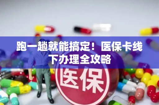 跑一趟就能搞定！医保卡线下办理全攻略